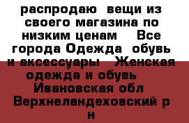распродаю  вещи из своего магазина по низким ценам  - Все города Одежда, обувь и аксессуары » Женская одежда и обувь   . Ивановская обл.,Верхнеландеховский р-н